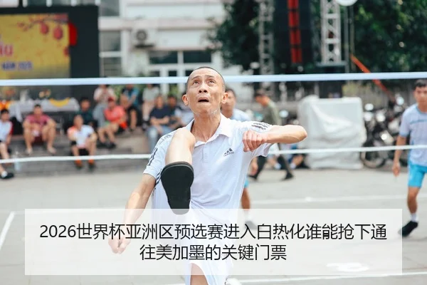 2026世界杯亚洲区预选赛进入白热化谁能抢下通往美加墨的关键门票