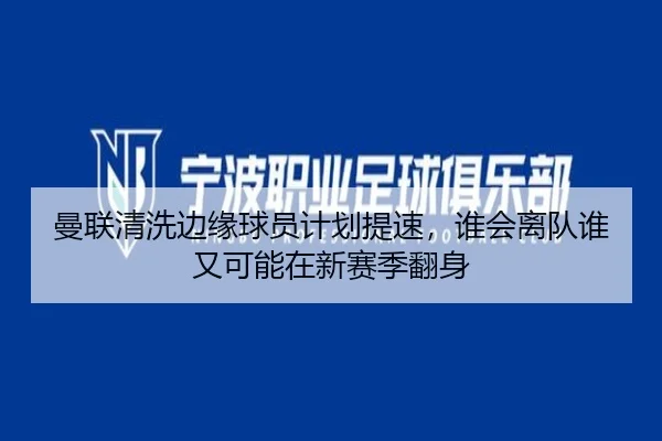曼联清洗边缘球员计划提速，谁会离队谁又可能在新赛季翻身 | DOUYU